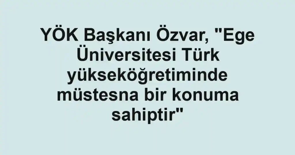 YÖK Başkanı Özvar, "Ege Üniversitesi Türk yükseköğretiminde müstesna bir konuma sahiptir"