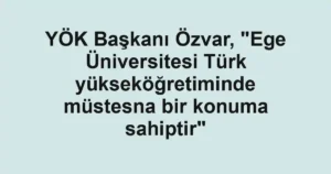 YÖK Başkanı Özvar, "Ege Üniversitesi Türk yükseköğretiminde müstesna bir konuma sahiptir"