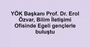 YÖK Başkanı Prof. Dr. Erol Özvar, Bilim İletişimi Ofisinde Egeli gençlerle buluştu