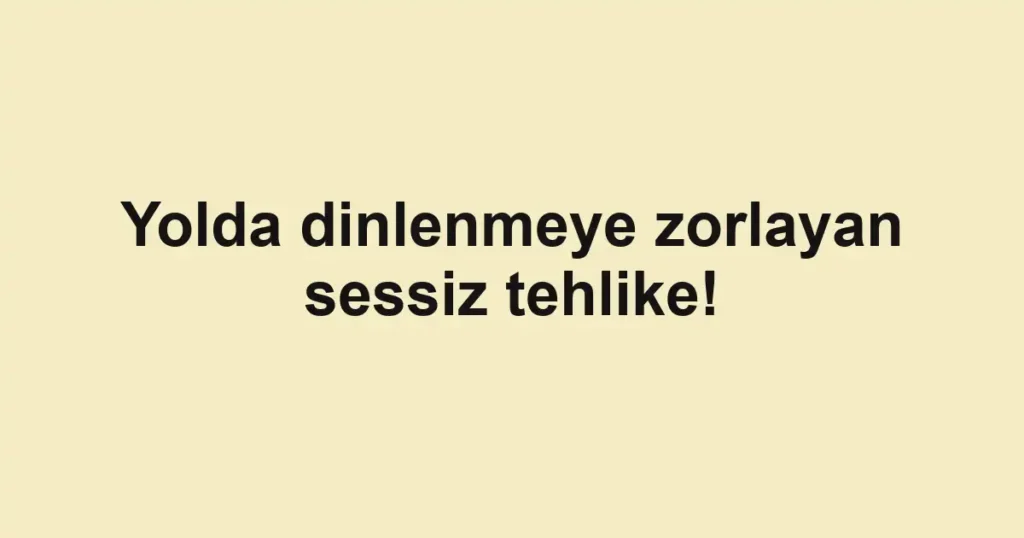 Yolda dinlenmeye zorlayan sessiz tehlike!