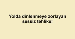 Yolda dinlenmeye zorlayan sessiz tehlike!
