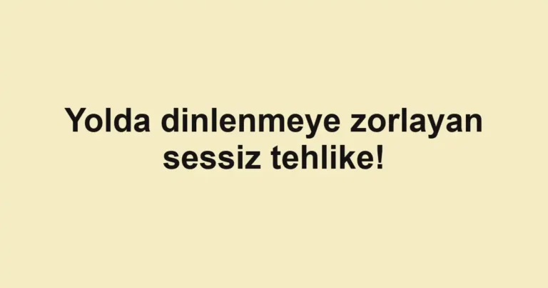 Yolda dinlenmeye zorlayan sessiz tehlike!