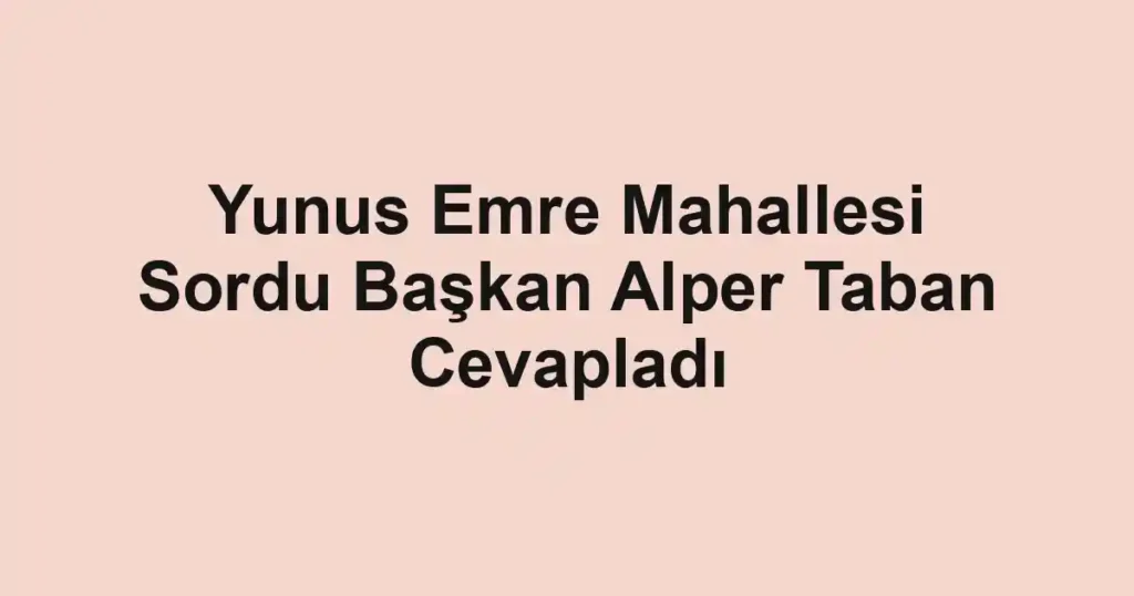 Yunus Emre Mahallesi Sordu Başkan Alper Taban Cevapladı