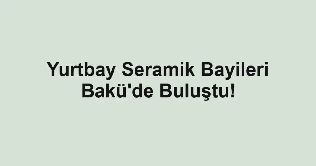 Yurtbay Seramik Bayileri Bakü'de Buluştu!