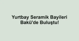 Yurtbay Seramik Bayileri Bakü'de Buluştu!
