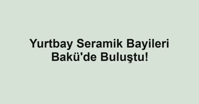 Yurtbay Seramik Bayileri Bakü'de Buluştu!