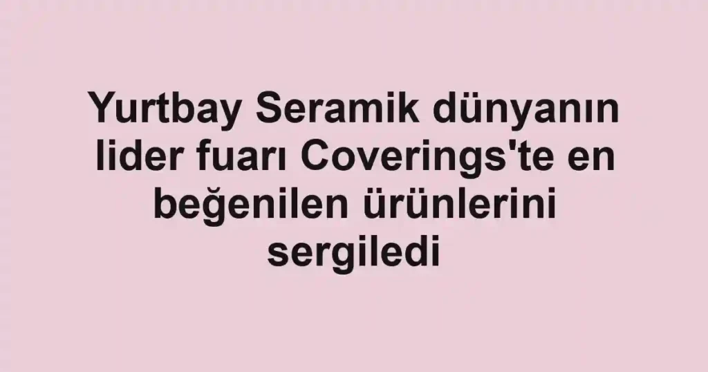 Yurtbay Seramik dünyanın lider fuarı Coverings'te en beğenilen ürünlerini sergiledi