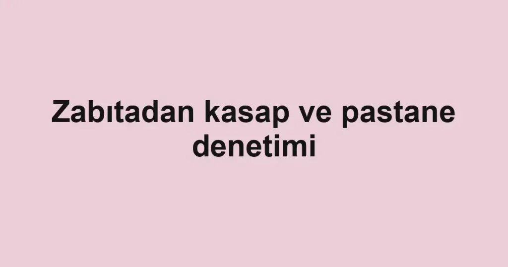 Zabıtadan kasap ve pastane denetimi