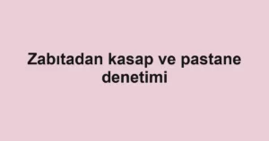 Zabıtadan kasap ve pastane denetimi