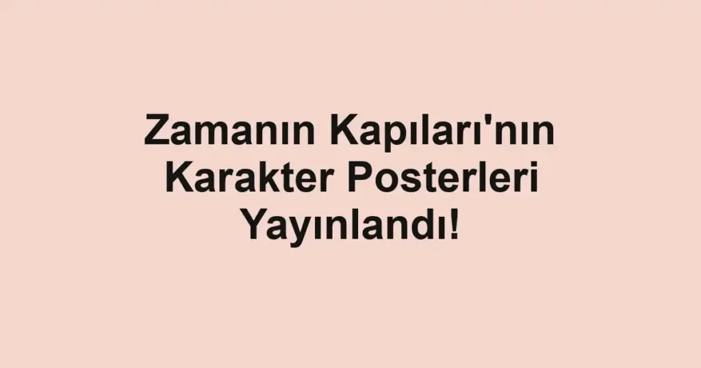 Zamanın Kapıları'nın Karakter Posterleri Yayınlandı!