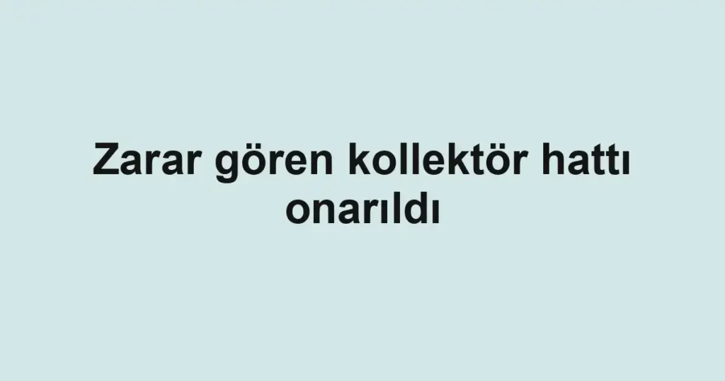 Zarar gören kollektör hattı onarıldı