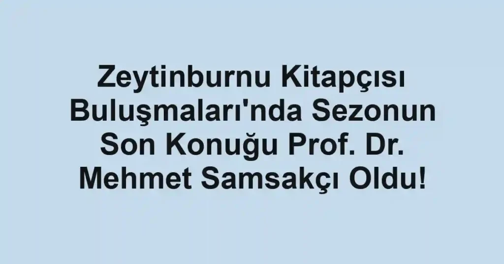 Zeytinburnu Kitapçısı Buluşmaları'nda Sezonun Son Konuğu Prof. Dr. Mehmet Samsakçı Oldu!