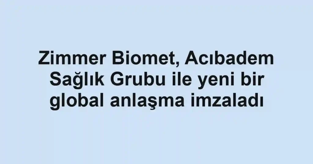 Zimmer Biomet, Acıbadem Sağlık Grubu ile yeni bir global anlaşma imzaladı
