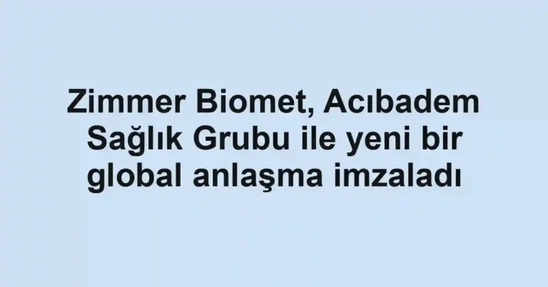 Zimmer Biomet, Acıbadem Sağlık Grubu ile yeni bir global anlaşma imzaladı
