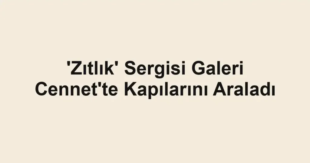 'Zıtlık' Sergisi Galeri Cennet'te Kapılarını Araladı