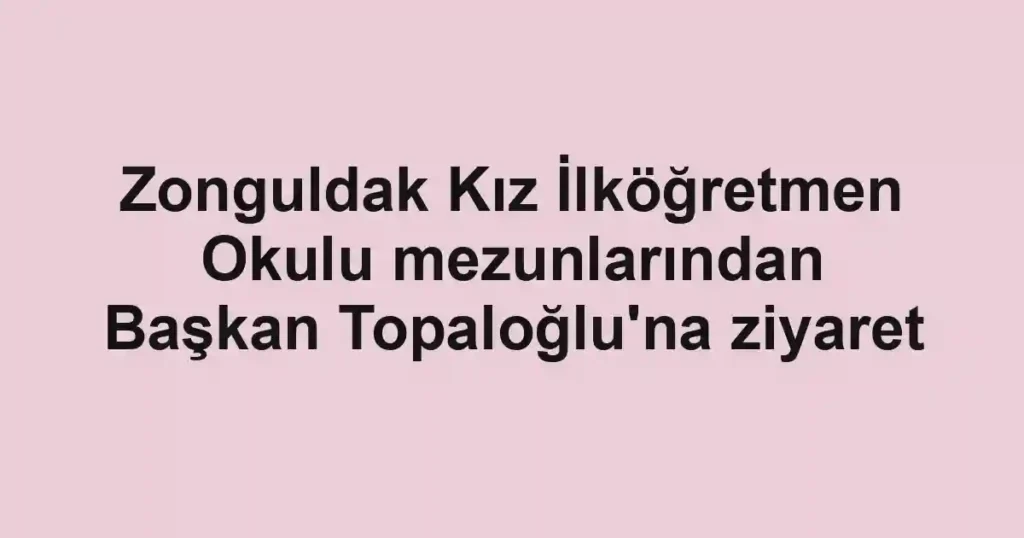 Zonguldak Kız İlköğretmen Okulu mezunlarından Başkan Topaloğlu'na ziyaret