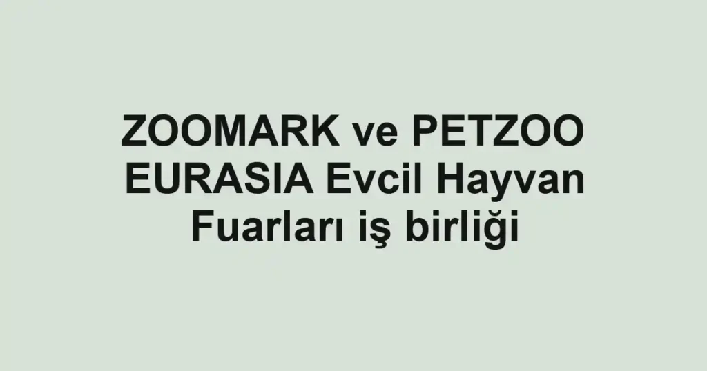 ZOOMARK ve PETZOO EURASIA Evcil Hayvan Fuarları iş birliği